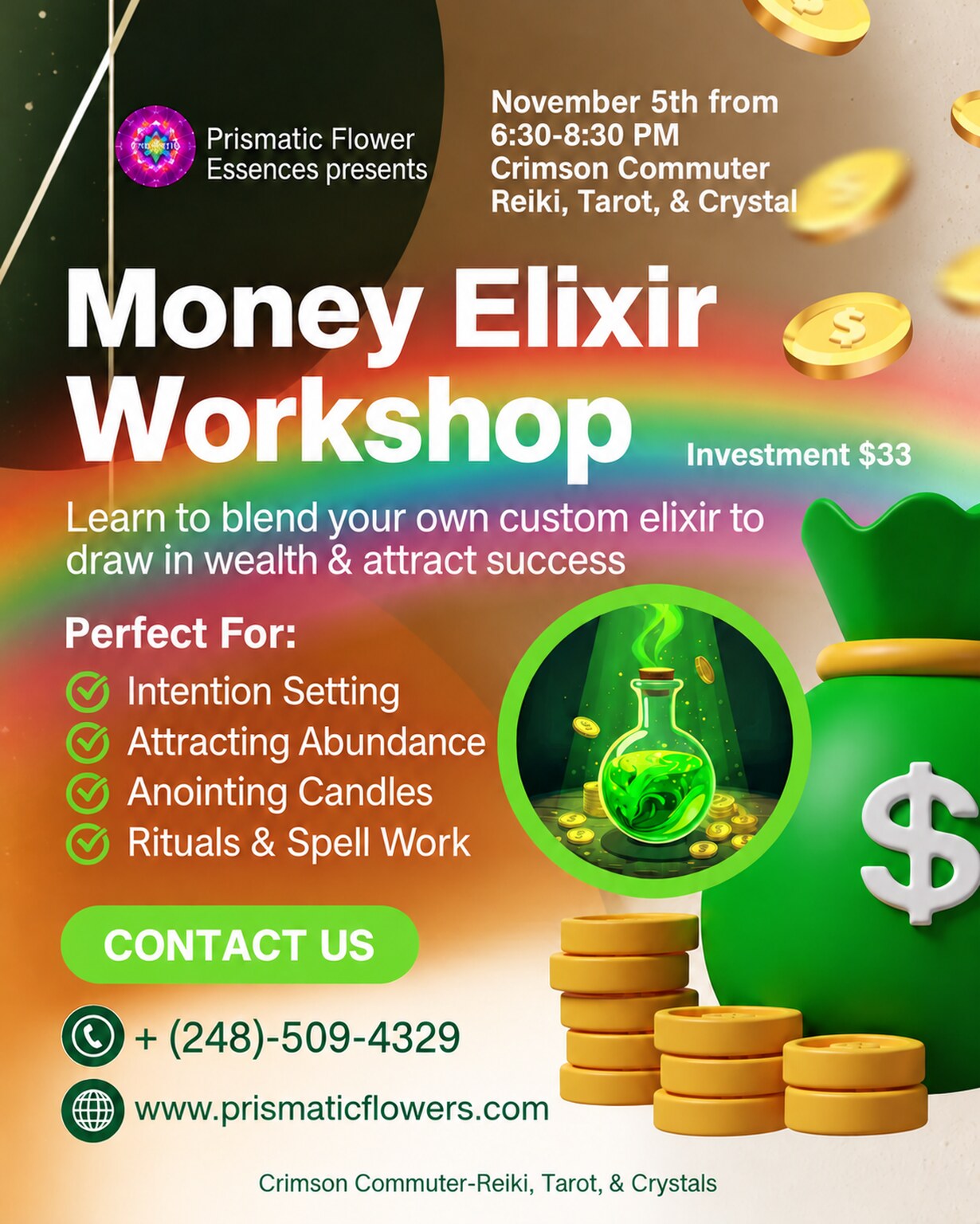 Money Elixir Workshop flyer: a green money bag with a dollar sign, gold coins and a green elixir flask over a rainbow band, with the Prismatic Flower Essences logo. November 5th, 6:30 to 8:30 PM, Crimson Commuter Reiki, Tarot, & Crystal. Investment $33. The flyer reads: learn to blend your own custom elixir to draw in wealth and attract success. Perfect for intention setting, attracting abundance, anointing candles, rituals and spell work. Call (248) 509-4329 or visit www.prismaticflowers.com.